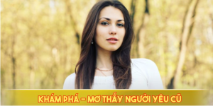Mơ thấy người yêu cũ thì nên đánh con gì